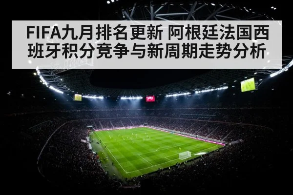 FIFA九月排名更新 阿根廷法国西班牙积分竞争与新周期走势分析