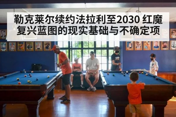 勒克莱尔续约法拉利至2030 红魔复兴蓝图的现实基础与不确定项